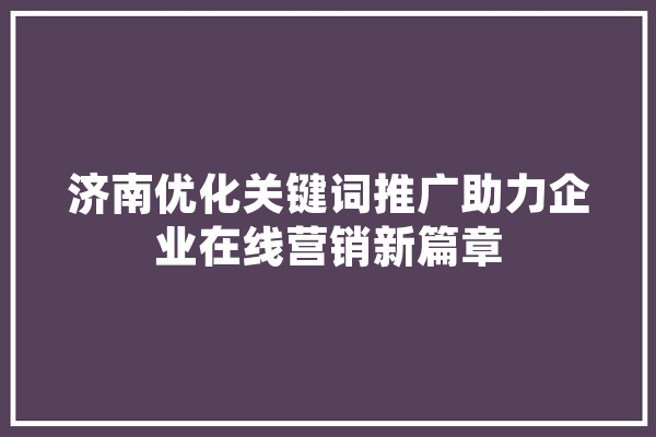 济南优化关键词推广助力企业在线营销新篇章 AI快讯