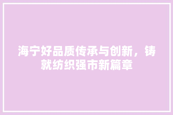 海宁好品质传承与创新，铸就纺织强市新篇章