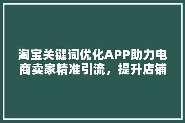 淘宝关键词优化APP助力电商卖家精准引流，提升店铺销量