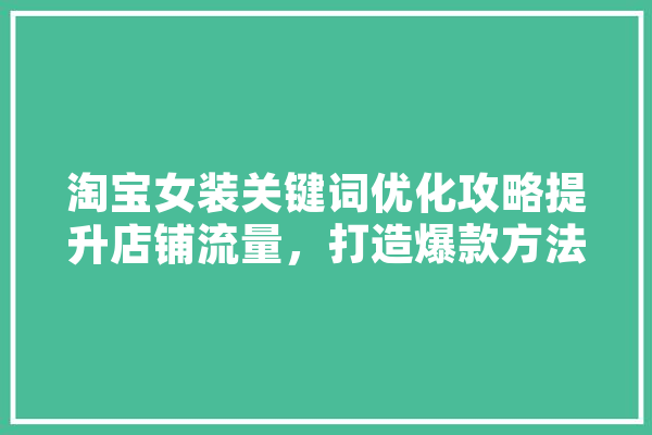 淘宝女装关键词优化攻略提升店铺流量，打造爆款方法