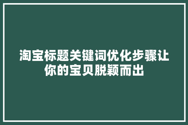 淘宝标题关键词优化步骤让你的宝贝脱颖而出