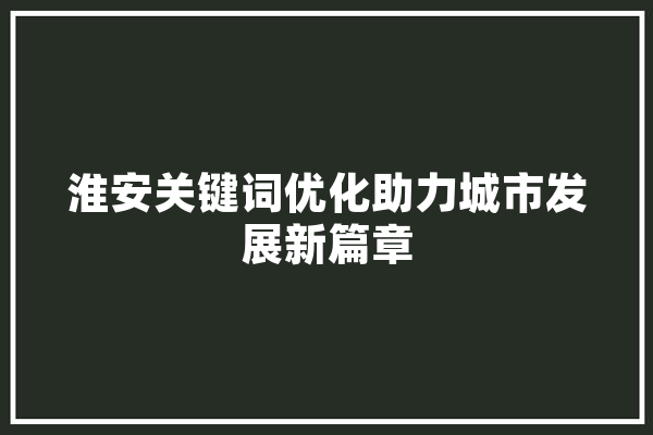 淮安关键词优化助力城市发展新篇章 智能问答