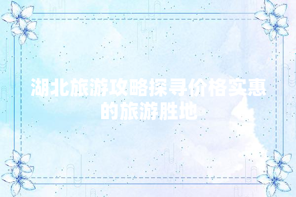 湖北旅游攻略探寻价格实惠的旅游胜地