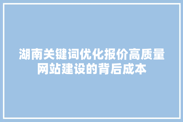 湖南关键词优化报价高质量网站建设的背后成本