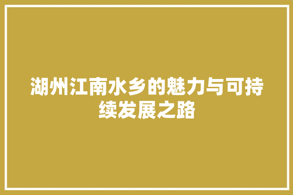 湖州江南水乡的魅力与可持续发展之路