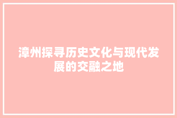 漳州探寻历史文化与现代发展的交融之地
