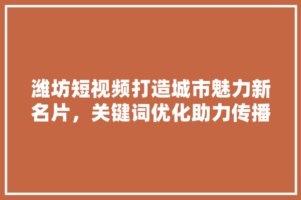 潍坊短视频打造城市魅力新名片，关键词优化助力传播
