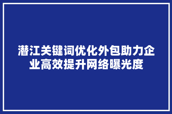 潜江关键词优化外包助力企业高效提升网络曝光度