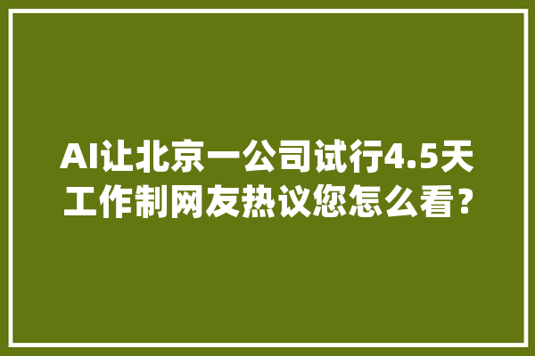 AI让北京一公司试行4.5天工作制网友热议您怎么看？_工作_周末