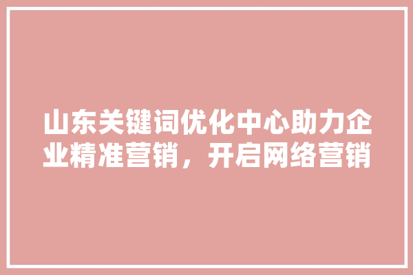 山东关键词优化中心助力企业精准营销，开启网络营销新篇章 计算机