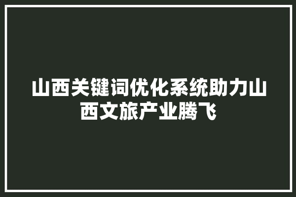 山西关键词优化系统助力山西文旅产业腾飞 计算机
