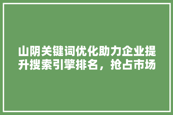 山阴关键词优化助力企业提升搜索引擎排名，抢占市场先机 智能问答