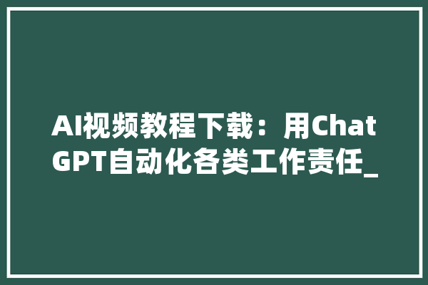 AI视频教程下载：用ChatGPT自动化各类工作责任_代码_数据