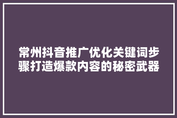 常州抖音推广优化关键词步骤打造爆款内容的秘密武器