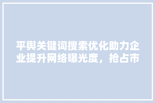 平舆关键词搜索优化助力企业提升网络曝光度，抢占市场先机 文字写作
