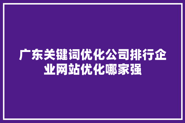 广东关键词优化公司排行企业网站优化哪家强 科技快讯