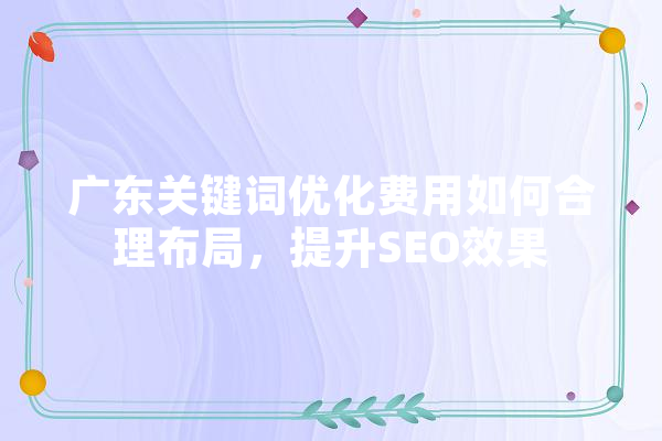 广东关键词优化费用如何合理布局，提升SEO效果