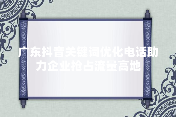 广东抖音关键词优化电话助力企业抢占流量高地