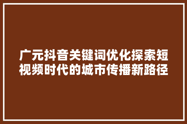 广元抖音关键词优化探索短视频时代的城市传播新路径