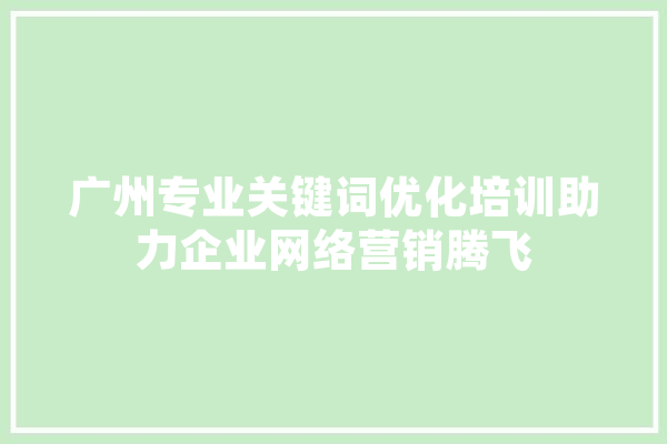 广州专业关键词优化培训助力企业网络营销腾飞