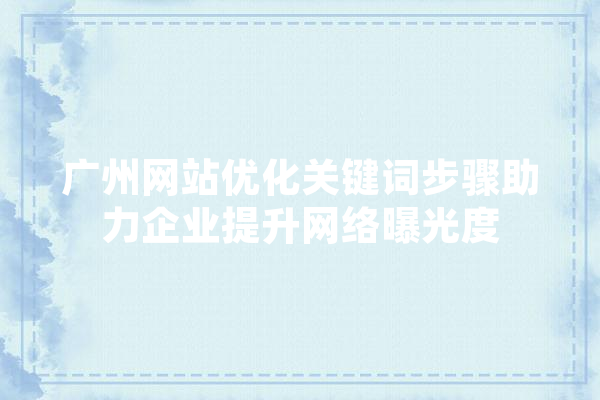 广州网站优化关键词步骤助力企业提升网络曝光度