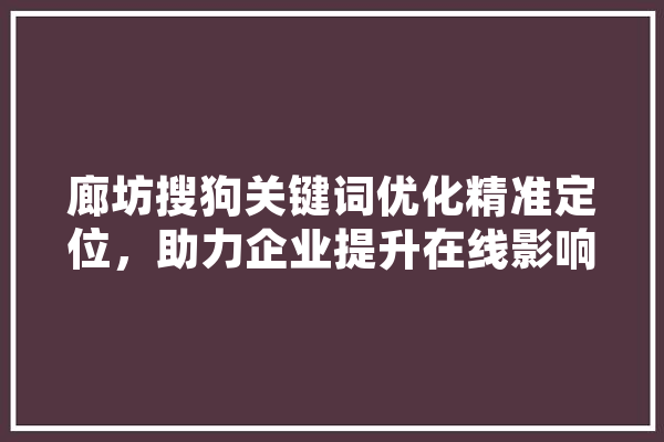 廊坊搜狗关键词优化精准定位，助力企业提升在线影响力 智能问答
