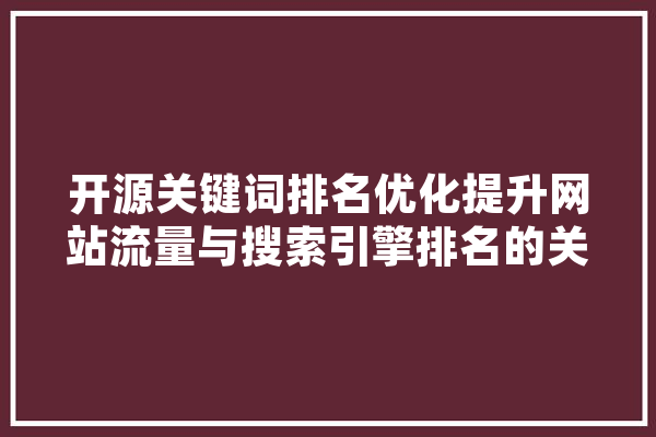 开源关键词排名优化提升网站流量与搜索引擎排名的关键步骤