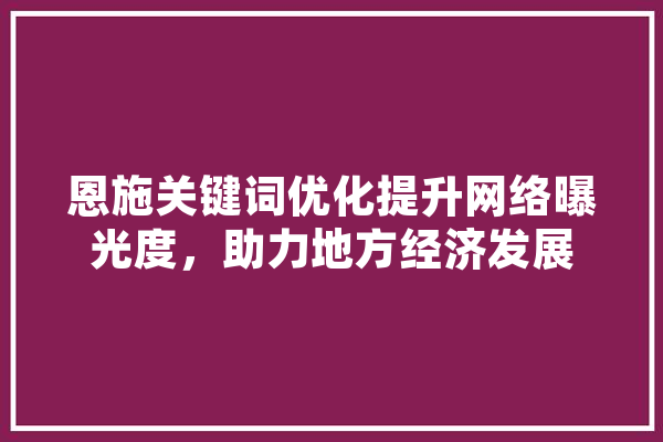 恩施关键词优化提升网络曝光度，助力地方经济发展 科技快讯