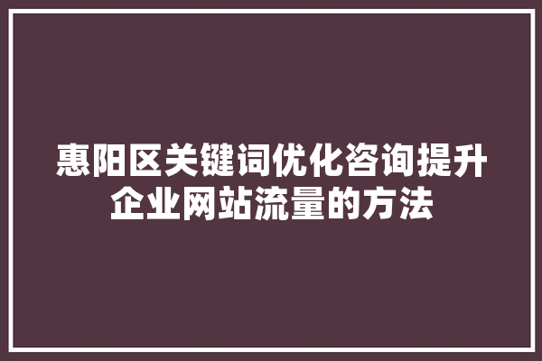 惠阳区关键词优化咨询提升企业网站流量的方法