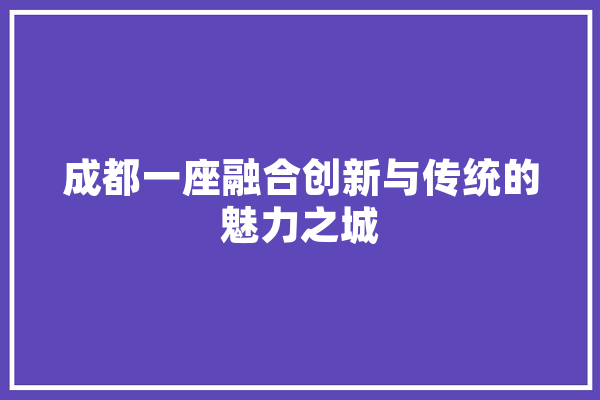 成都一座融合创新与传统的魅力之城