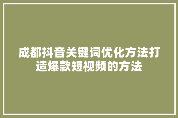 成都抖音关键词优化方法打造爆款短视频的方法