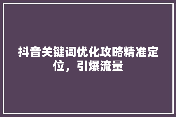 抖音关键词优化攻略精准定位，引爆流量