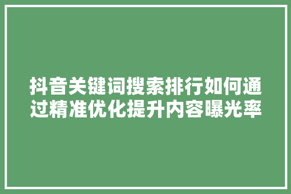 抖音关键词搜索排行如何通过精准优化提升内容曝光率 智能问答