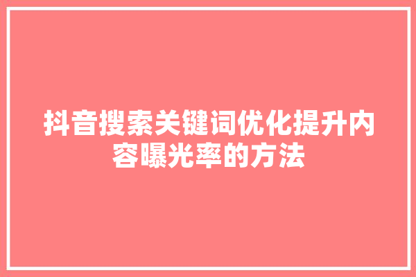 抖音搜索关键词优化提升内容曝光率的方法 云服务