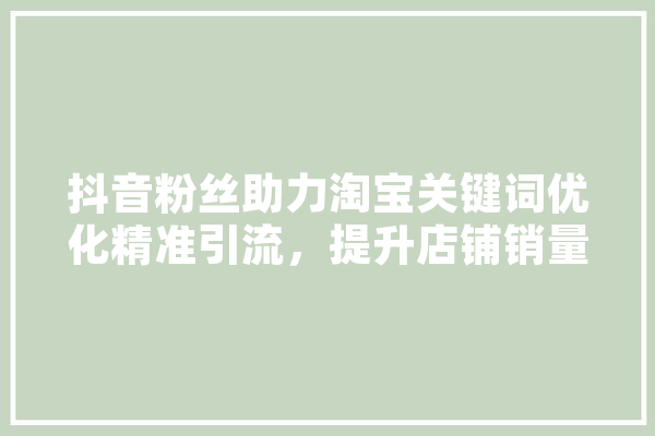 抖音粉丝助力淘宝关键词优化精准引流，提升店铺销量