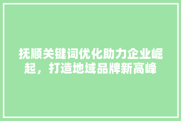 抚顺关键词优化助力企业崛起，打造地域品牌新高峰 AI简讯