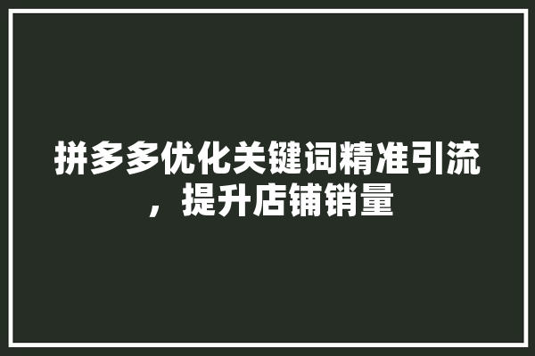 拼多多优化关键词精准引流，提升店铺销量