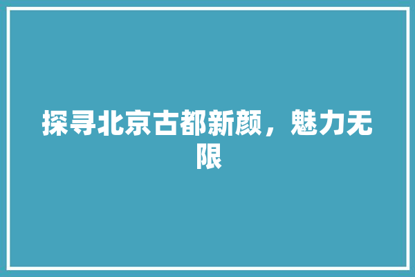 探寻北京古都新颜，魅力无限