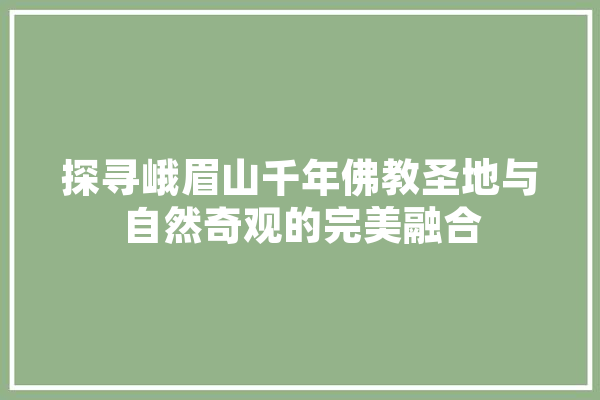 探寻峨眉山千年佛教圣地与自然奇观的完美融合