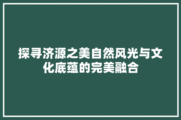 探寻济源之美自然风光与文化底蕴的完美融合