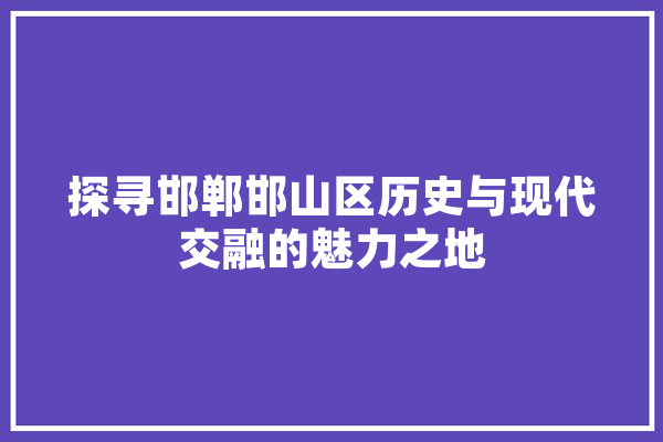 探寻邯郸邯山区历史与现代交融的魅力之地