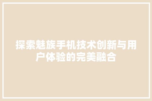 探索魅族手机技术创新与用户体验的完美融合