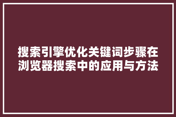 搜索引擎优化关键词步骤在浏览器搜索中的应用与方法 科技快讯