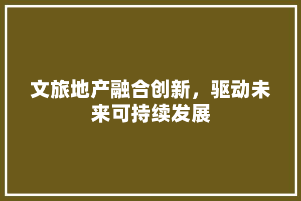 文旅地产融合创新，驱动未来可持续发展