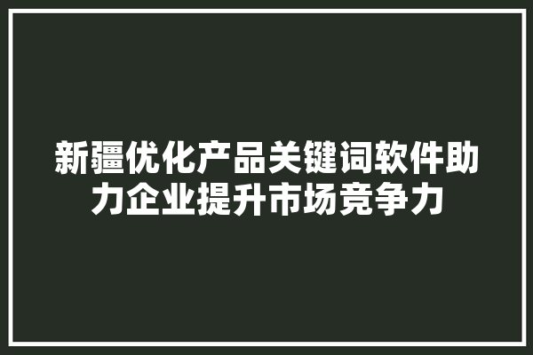 新疆优化产品关键词软件助力企业提升市场竞争力