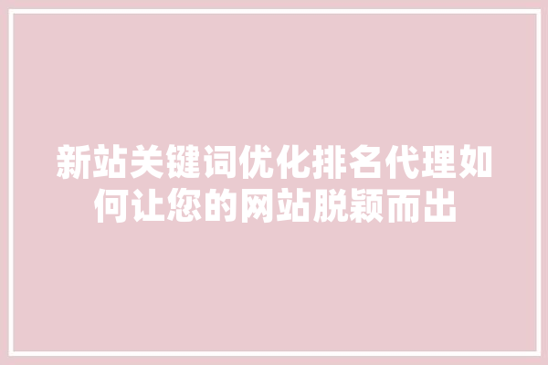 新站关键词优化排名代理如何让您的网站脱颖而出 AI快讯