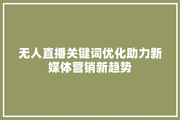 无人直播关键词优化助力新媒体营销新趋势