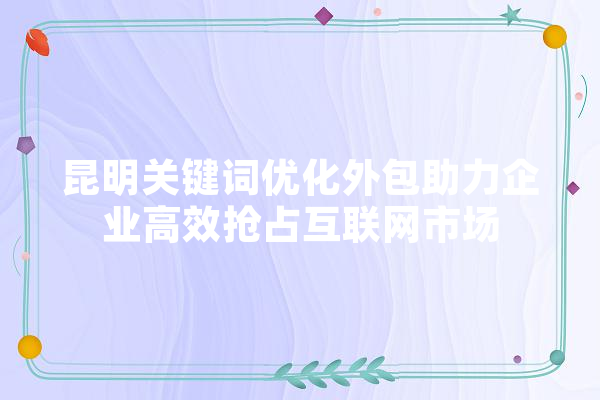 昆明关键词优化外包助力企业高效抢占互联网市场 云服务