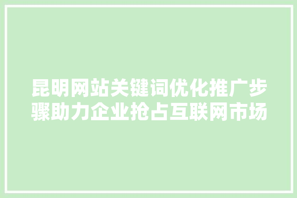 昆明网站关键词优化推广步骤助力企业抢占互联网市场制高点