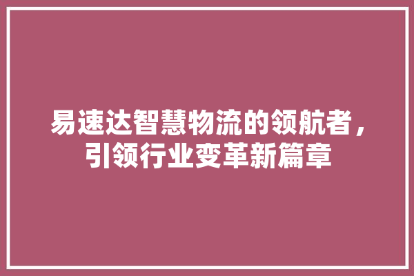 易速达智慧物流的领航者，引领行业变革新篇章 科技快讯